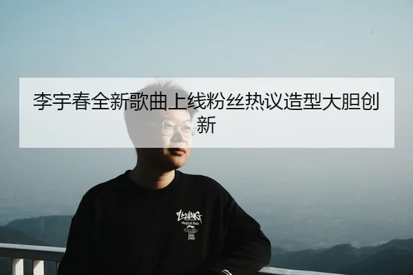 李宇春全新歌曲上线粉丝热议造型大胆创新