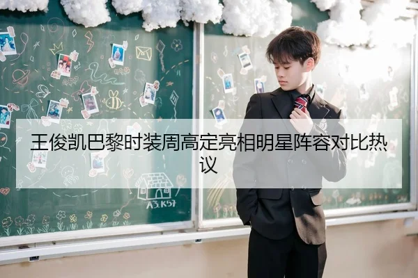 王俊凯巴黎时装周高定亮相明星阵容对比热议